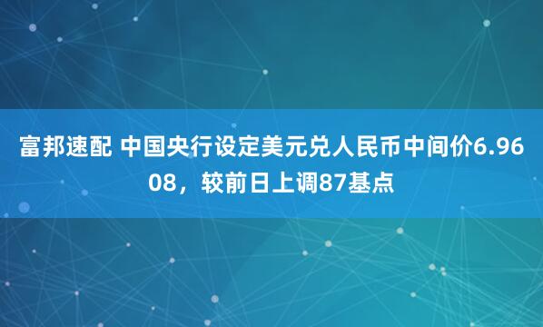 富邦速配 中国央行设定美元兑人民币中间价6.9608，较前日上调87基点