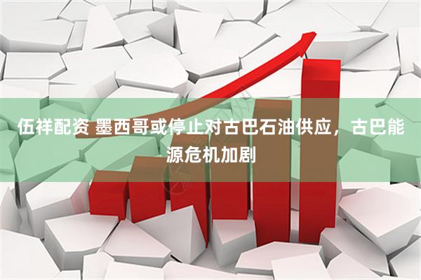 伍祥配资 墨西哥或停止对古巴石油供应，古巴能源危机加剧