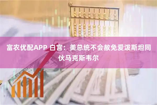 富农优配APP 白宫：美总统不会赦免爱泼斯坦同伙马克斯韦尔