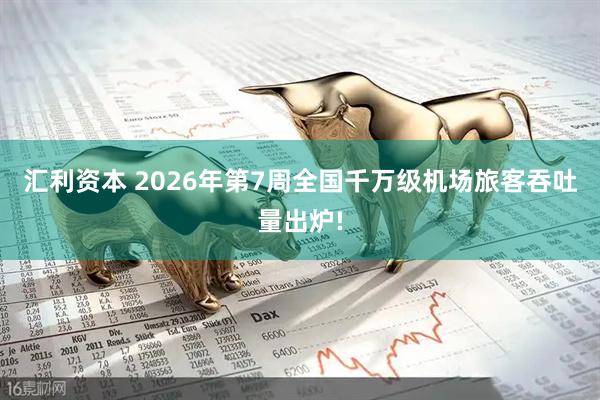 汇利资本 2026年第7周全国千万级机场旅客吞吐量出炉!