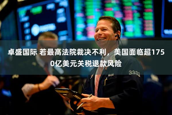 卓盛国际 若最高法院裁决不利，美国面临超1750亿美元关税退款风险
