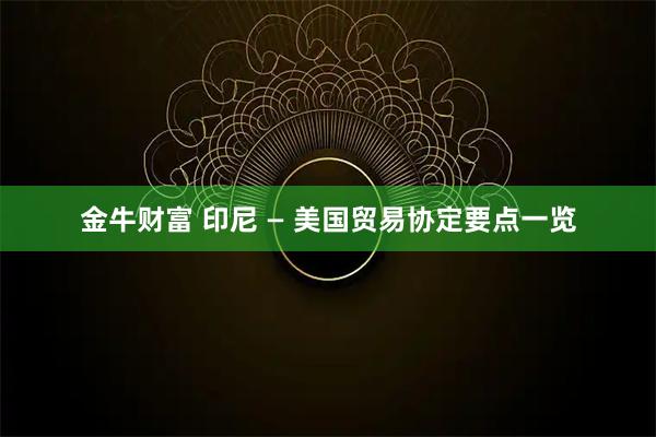 金牛财富 印尼 — 美国贸易协定要点一览