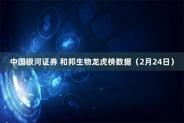 中国银河证券 和邦生物龙虎榜数据（2月24日）