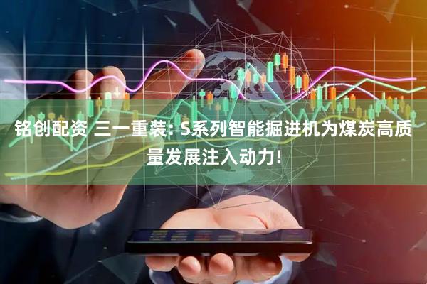 铭创配资 三一重装: S系列智能掘进机为煤炭高质量发展注入动力!