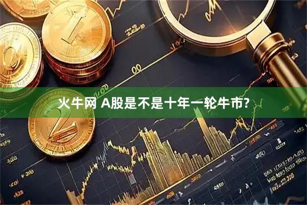 火牛网 A股是不是十年一轮牛市?