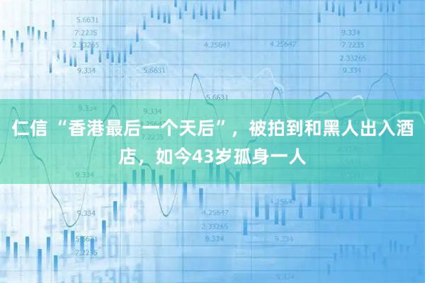 仁信 “香港最后一个天后”，被拍到和黑人出入酒店，如今43岁孤身一人