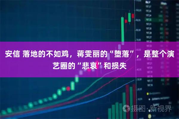 安信 落地的不如鸡，蒋雯丽的“堕落”，是整个演艺圈的“悲哀”和损失