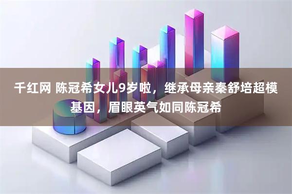 千红网 陈冠希女儿9岁啦，继承母亲秦舒培超模基因，眉眼英气如同陈冠希