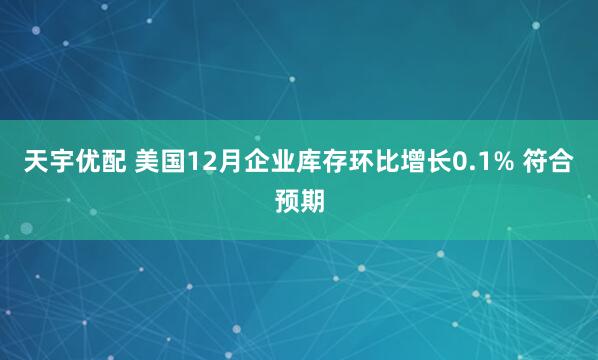天宇优配 美国12月企业库存环比增长0.1% 符合预期