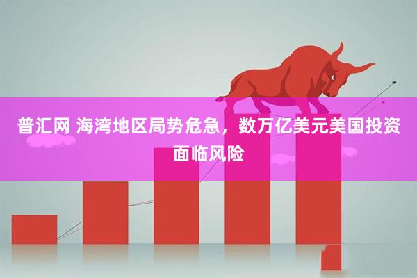 普汇网 海湾地区局势危急，数万亿美元美国投资面临风险