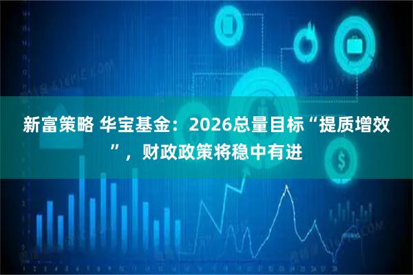 新富策略 华宝基金：2026总量目标“提质增效”，财政政策将稳中有进