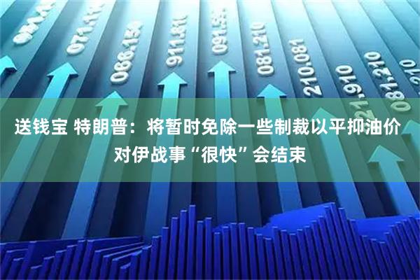 送钱宝 特朗普：将暂时免除一些制裁以平抑油价 对伊战事“很快”会结束