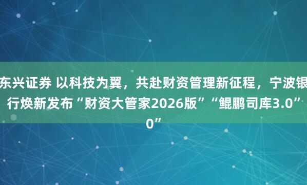 东兴证券 以科技为翼，共赴财资管理新征程，宁波银行焕新发布“财资大管家2026版”“鲲鹏司库3.0”