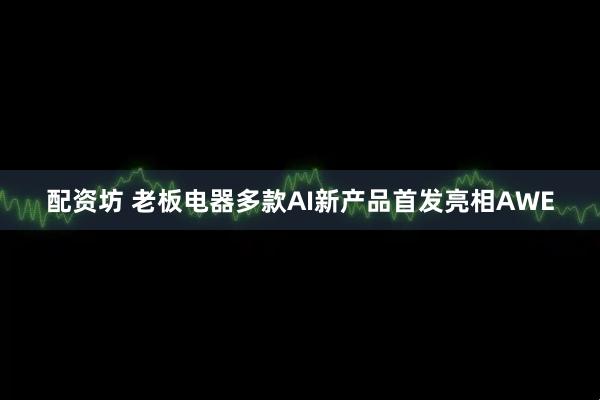 配资坊 老板电器多款AI新产品首发亮相AWE